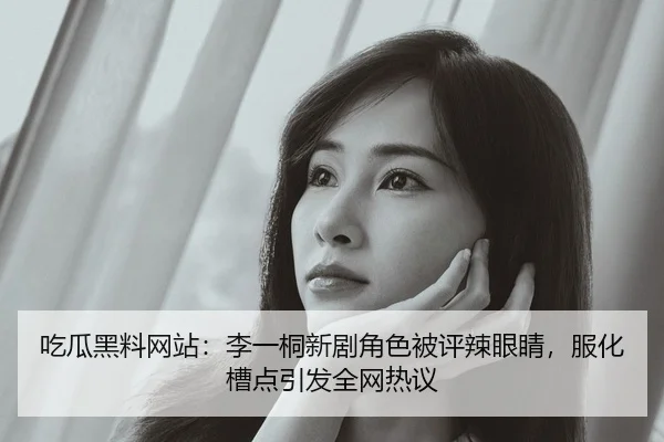 吃瓜黑料网站：李一桐新剧角色被评辣眼睛，服化槽点引发全网热议